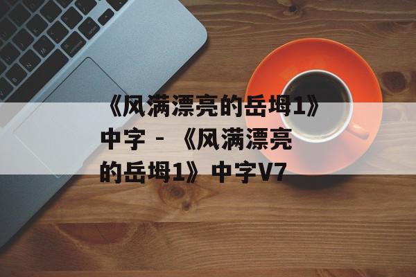 《风满漂亮的岳坶1》中字 - 《风满漂亮的岳坶1》中字V7