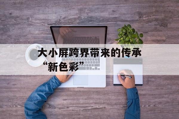 大小屏跨界带来的传承“新色彩”