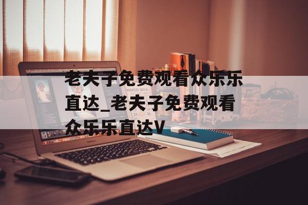 老夫子免费观看众乐乐直达_老夫子免费观看众乐乐直达V