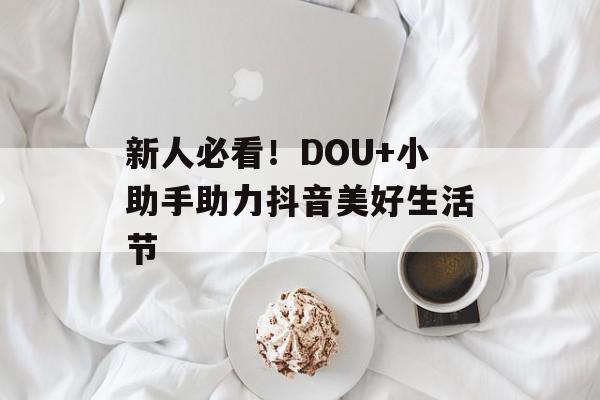 新人必看！DOU+小助手助力抖音美好生活节
