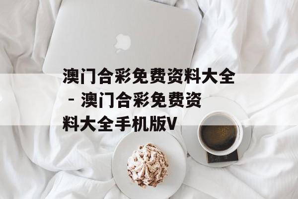 澳门合彩免费资料大全 - 澳门合彩免费资料大全手机版V