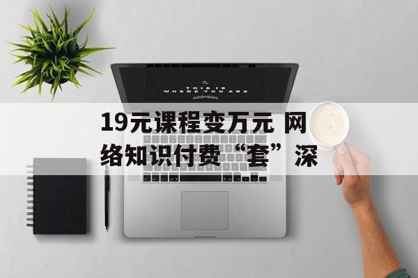 19元课程变万元 网络知识付费“套”深