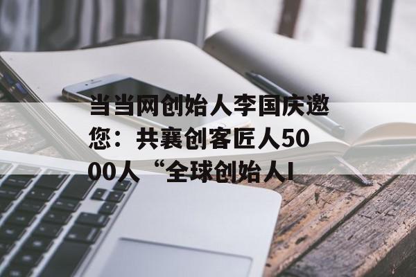 当当网创始人李国庆邀您：共襄创客匠人5000人“全球创始人I