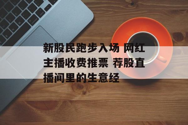 新股民跑步入场 网红主播收费推票 荐股直播间里的生意经