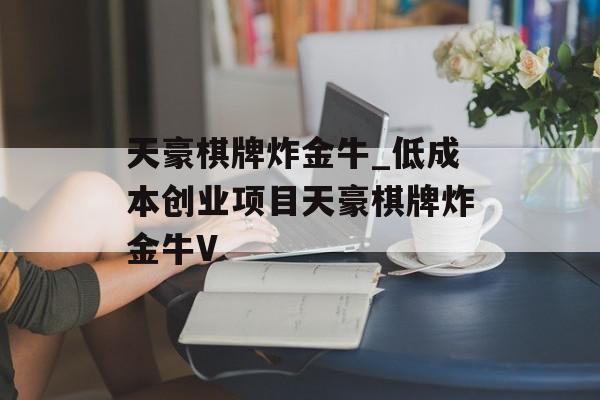 天豪棋牌炸金牛_低成本创业项目天豪棋牌炸金牛V