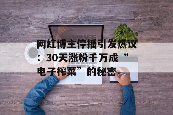 网红博主停播引发热议：30天涨粉千万成“电子榨菜”的秘密