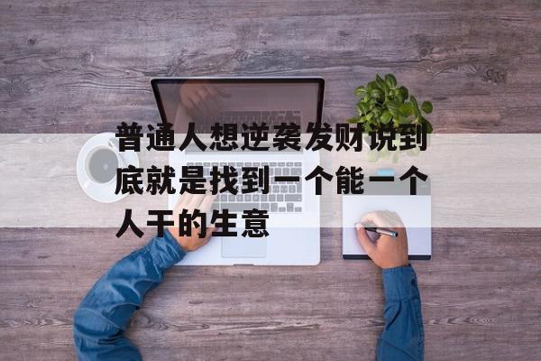 普通人想逆袭发财说到底就是找到一个能一个人干的生意