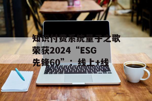 知识付费系统量子之歌荣获2024“ESG先锋60”：线上+线