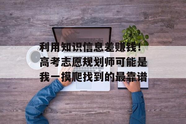 利用知识信息差赚钱！高考志愿规划师可能是我一摸爬找到的最靠谱