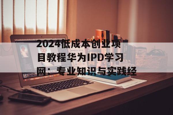 2024低成本创业项目教程华为IPD学习网：专业知识与实践经