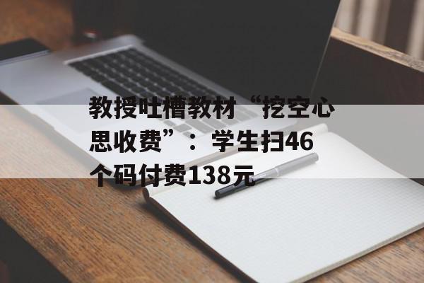 教授吐槽教材“挖空心思收费”：学生扫46个码付费138元