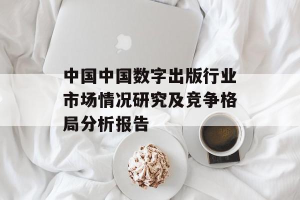 中国中国数字出版行业市场情况研究及竞争格局分析报告
