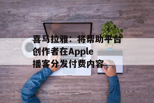 喜马拉雅：将帮助平台创作者在Apple 播客分发付费内容