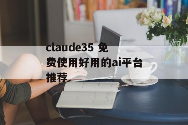 claude35 免费使用好用的ai平台推荐