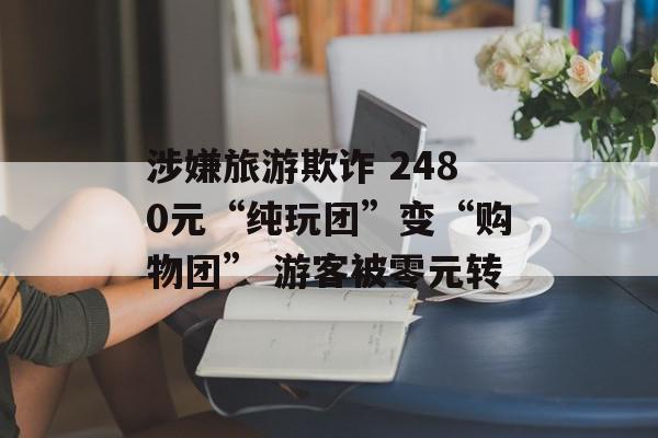 涉嫌旅游欺诈 2480元“纯玩团”变“购物团” 游客被零元转