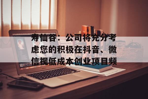 寿仙谷：公司将充分考虑您的积极在抖音、微信视低成本创业项目频