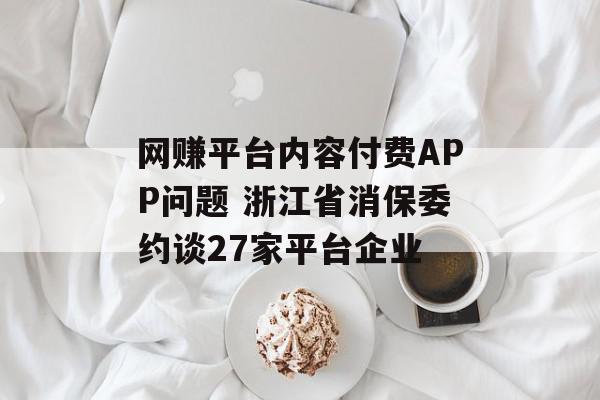 网赚平台内容付费APP问题 浙江省消保委约谈27家平台企业