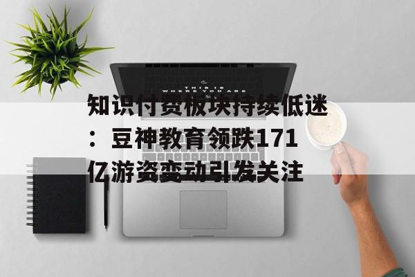 知识付费板块持续低迷：豆神教育领跌171亿游资变动引发关注