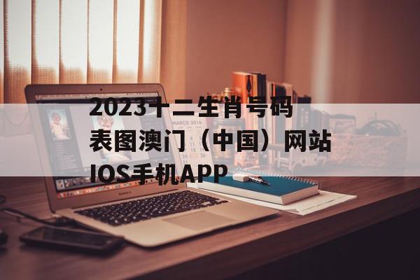2023十二生肖号码表图澳门（中国）网站IOS手机APP