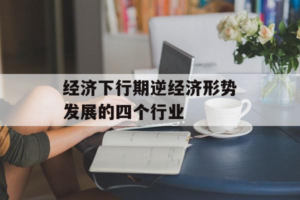 经济下行期逆经济形势发展的四个行业