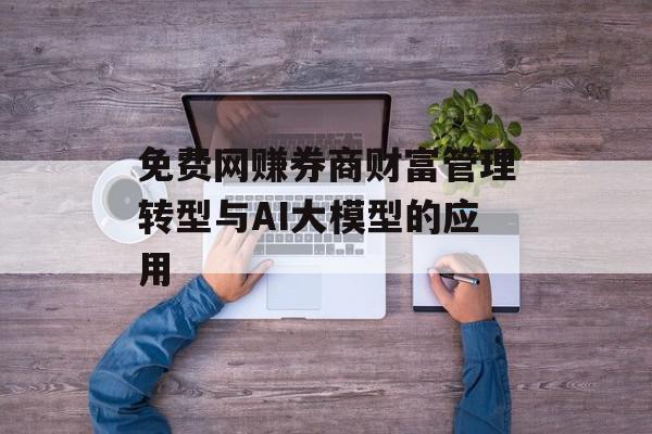 免费网赚券商财富管理转型与AI大模型的应用