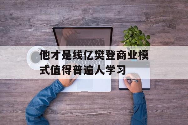 他才是线亿樊登商业模式值得普遍人学习