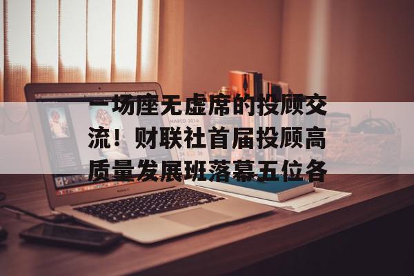 一场座无虚席的投顾交流！财联社首届投顾高质量发展班落幕五位各