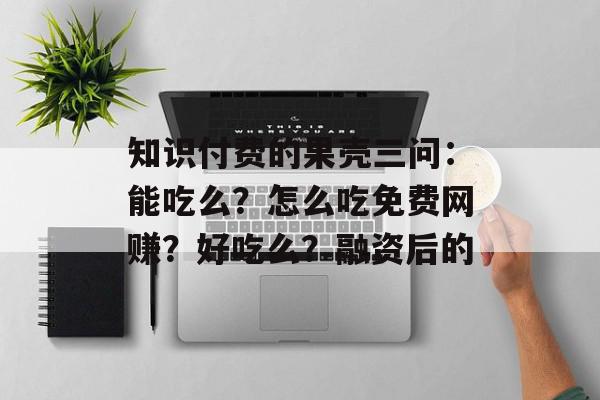 知识付费的果壳三问：能吃么？怎么吃免费网赚？好吃么？融资后的