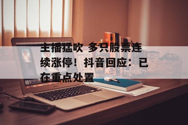 主播猛吹 多只股票连续涨停！抖音回应：已在重点处置