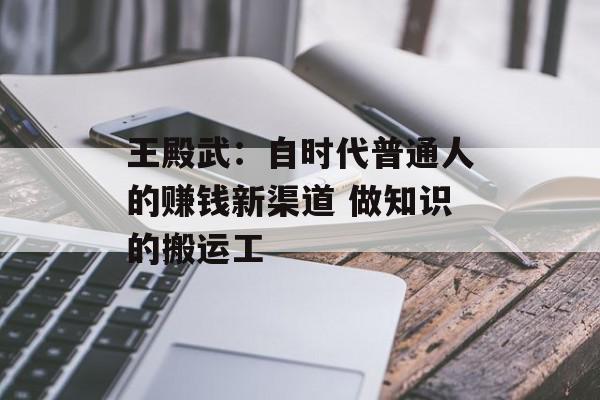 王殿武：自时代普通人的赚钱新渠道 做知识的搬运工