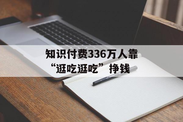 知识付费336万人靠“逛吃逛吃”挣钱
