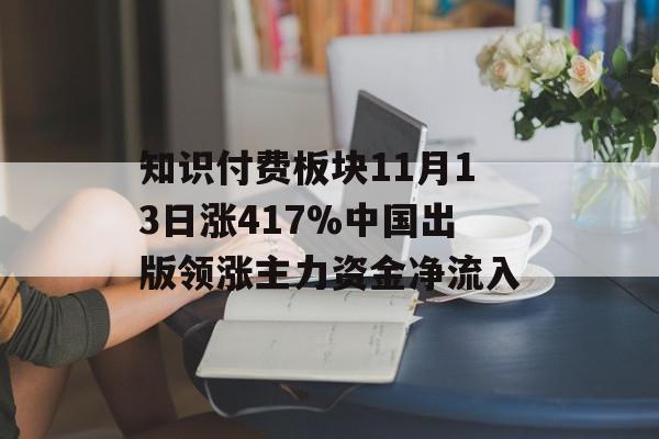 知识付费板块11月13日涨417%中国出版领涨主力资金净流入