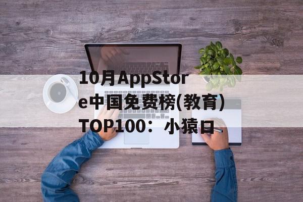 10月AppStore中国免费榜(教育)TOP100：小猿口