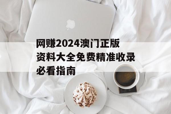 网赚2024澳门正版资料大全免费精准收录必看指南