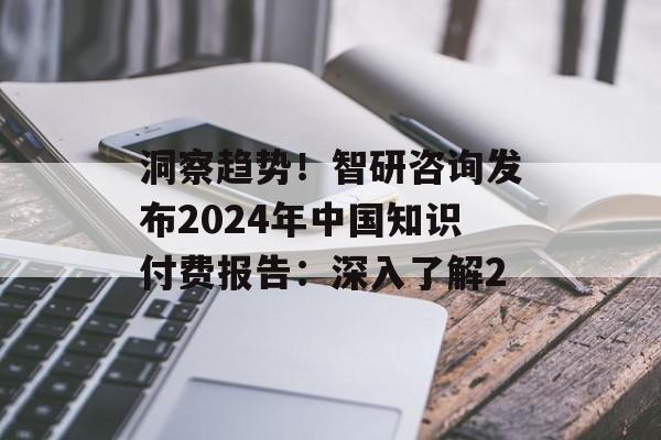洞察趋势！智研咨询发布2024年中国知识付费报告：深入了解2