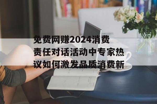 免费网赚2024消费责任对话活动中专家热议如何激发品质消费新