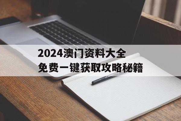 2024澳门资料大全免费一键获取攻略秘籍