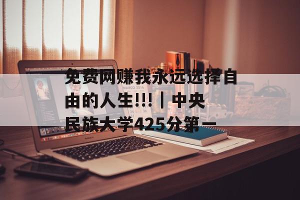 免费网赚我永远选择自由的人生!!!｜中央民族大学425分第一