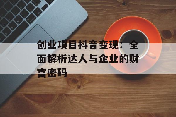 创业项目抖音变现：全面解析达人与企业的财富密码