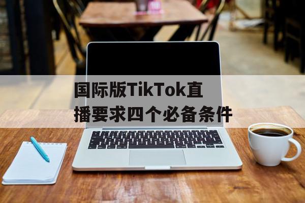 国际版TikTok直播要求四个必备条件