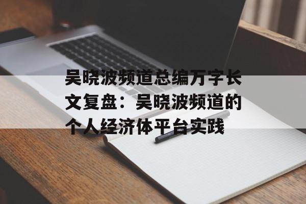 吴晓波频道总编万字长文复盘：吴晓波频道的个人经济体平台实践