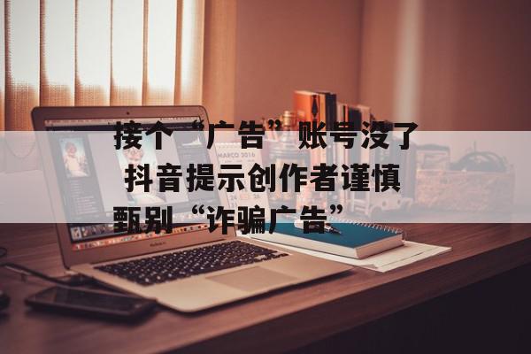 接个“广告”账号没了 抖音提示创作者谨慎甄别“诈骗广告”