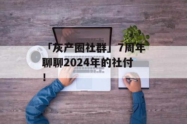 「灰产圈社群」7周年聊聊2024年的社付！