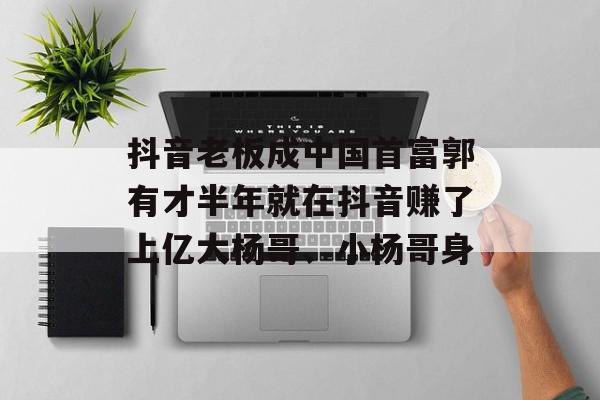 抖音老板成中国首富郭有才半年就在抖音赚了上亿大杨哥、小杨哥身