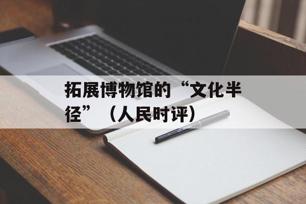 拓展博物馆的“文化半径”（人民时评）