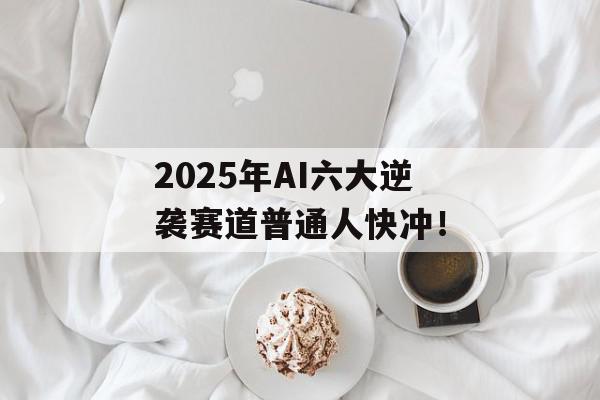 2025年AI六大逆袭赛道普通人快冲！