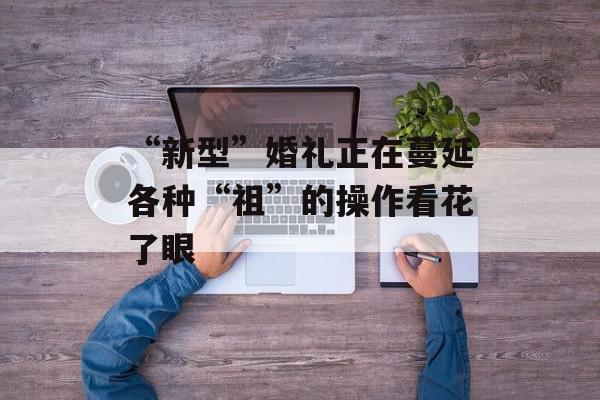 “新型”婚礼正在蔓延各种“祖”的操作看花了眼