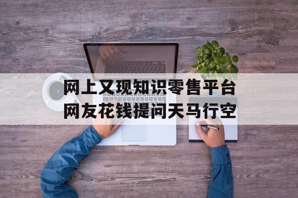 网上又现知识零售平台网友花钱提问天马行空