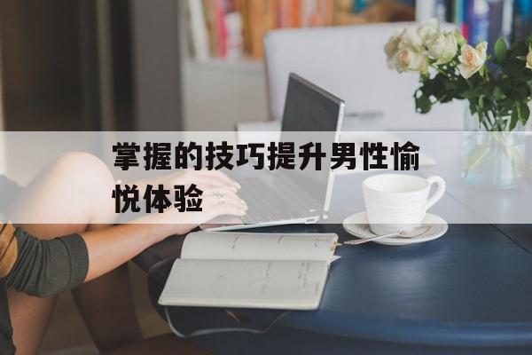 掌握的技巧提升男性愉悦体验