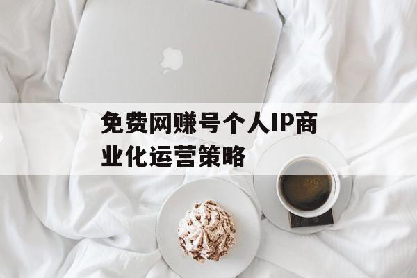 免费网赚号个人IP商业化运营策略